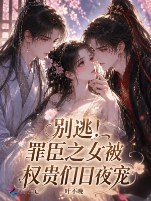 别逃！罪臣之女被权贵们日夜宠