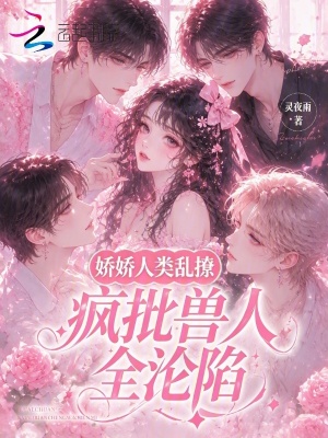 娇娇人类乱撩,疯批兽人全沦陷